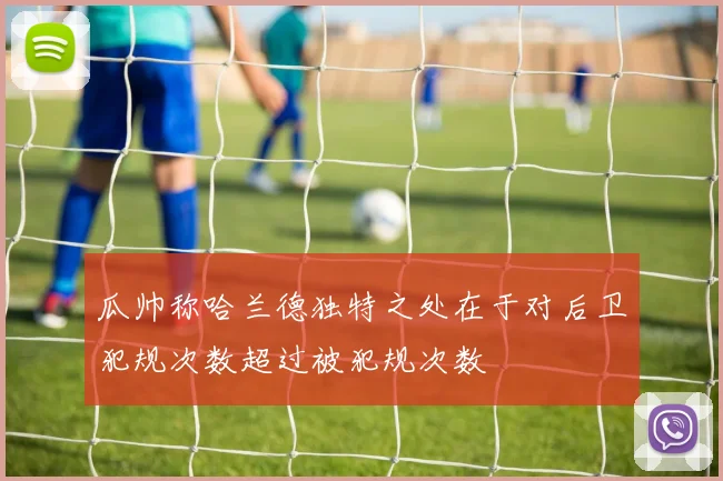 瓜帅称哈兰德独特之处在于对后卫犯规次数超过被犯规次数