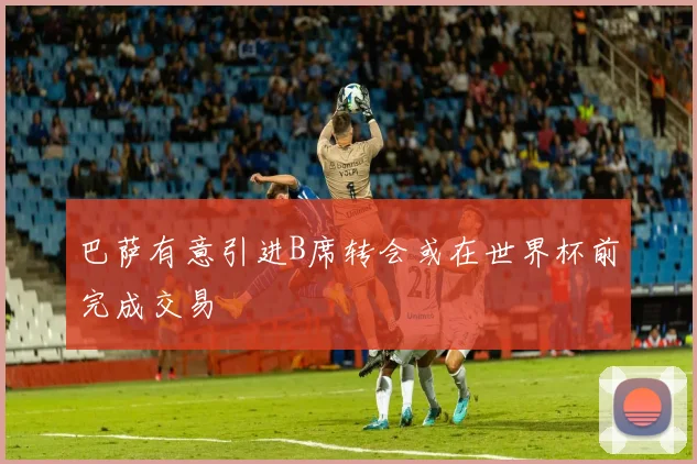 巴萨有意引进B席转会或在世界杯前完成交易