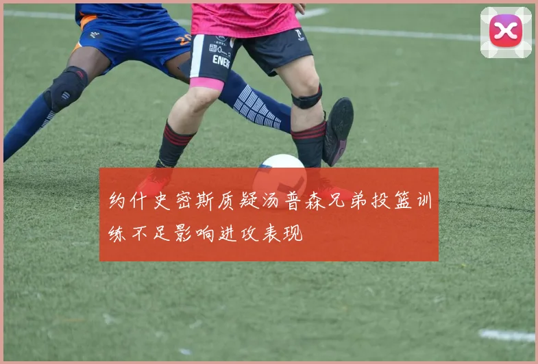 约什史密斯质疑汤普森兄弟投篮训练不足影响进攻表现