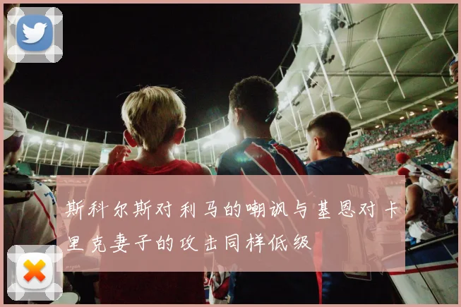 斯科尔斯对利马的嘲讽与基恩对卡里克妻子的攻击同样低级