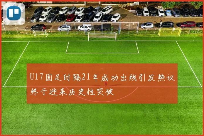U17国足时隔21年成功出线引发热议终于迎来历史性突破