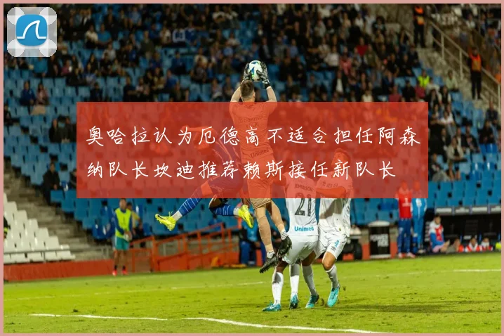 奥哈拉认为厄德高不适合担任阿森纳队长坎迪推荐赖斯接任新队长