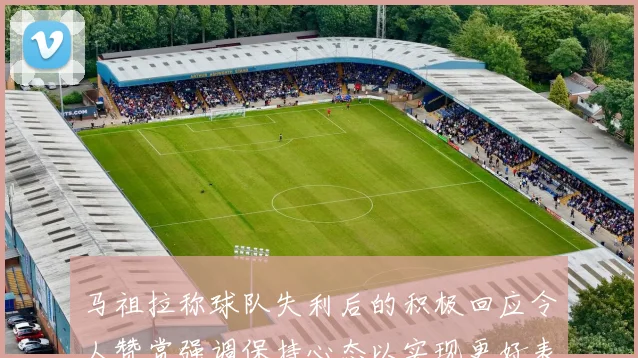 马祖拉称球队失利后的积极回应令人赞赏强调保持心态以实现更好表现