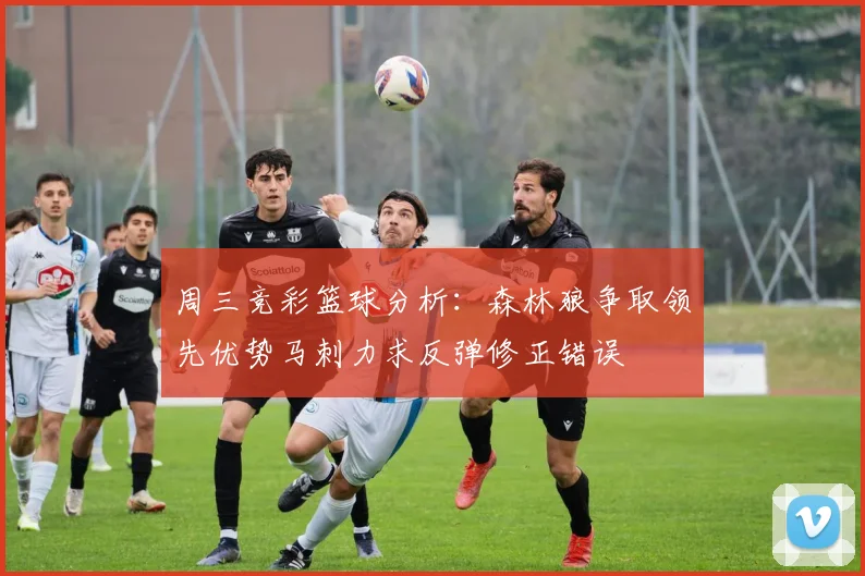 周三竞彩篮球分析：森林狼争取领先优势马刺力求反弹修正错误