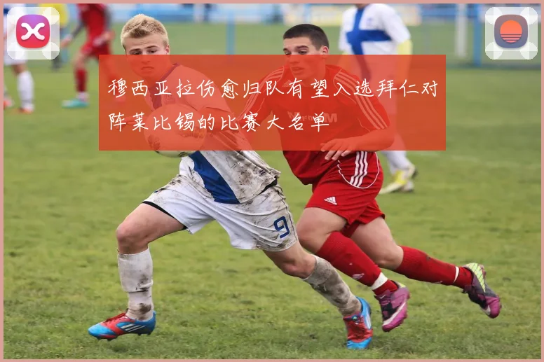 穆西亚拉伤愈归队有望入选拜仁对阵莱比锡的比赛大名单