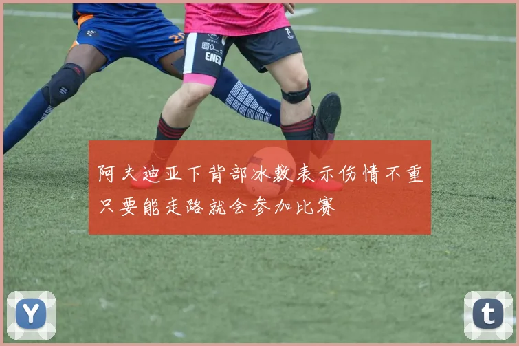 阿夫迪亚下背部冰敷表示伤情不重只要能走路就会参加比赛