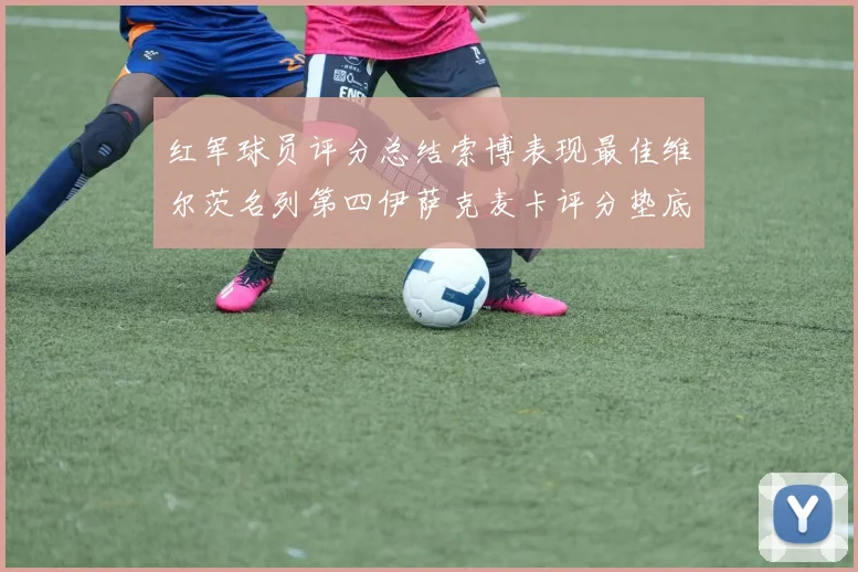 红军球员评分总结索博表现最佳维尔茨名列第四伊萨克麦卡评分垫底