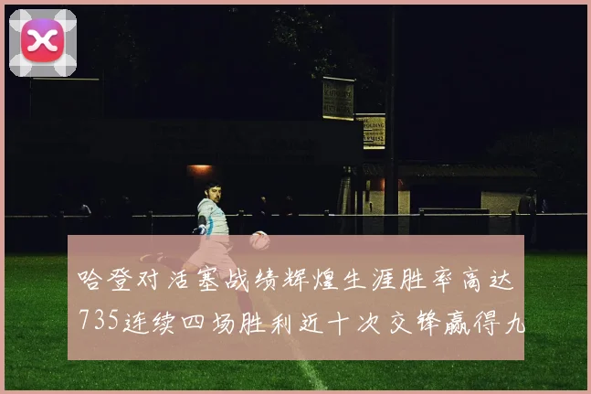哈登对活塞战绩辉煌生涯胜率高达735连续四场胜利近十次交锋赢得九场