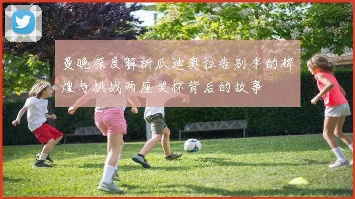 曼晚深度解析瓜迪奥拉告别季的辉煌与挑战两座奖杯背后的故事