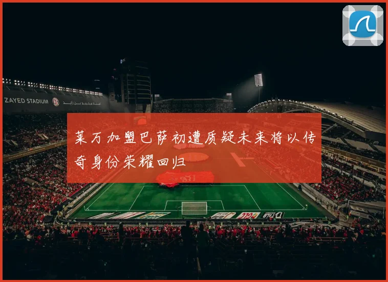 莱万加盟巴萨初遭质疑未来将以传奇身份荣耀回归