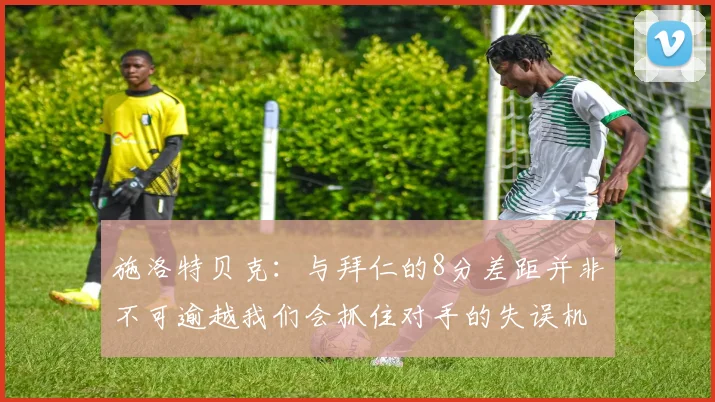 施洛特贝克：与拜仁的8分差距并非不可逾越我们会抓住对手的失误机会