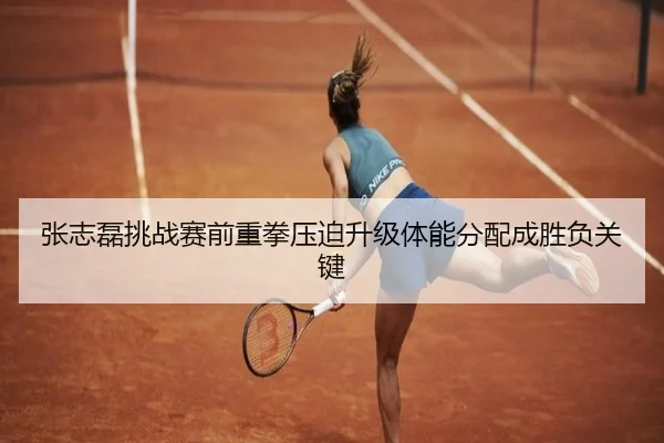 张志磊挑战赛前重拳压迫升级体能分配成胜负关键